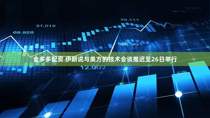 金多多配资 伊朗说与美方的技术会谈推迟至26日举行