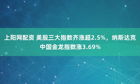 上阳网配资 美股三大指数齐涨超2.5%，纳斯达克中国金龙指数涨3.69%