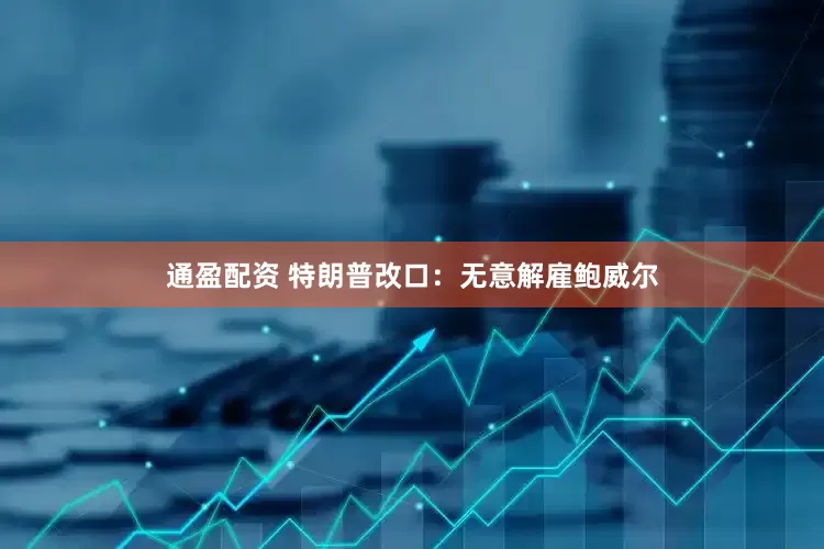 通盈配资 特朗普改口：无意解雇鲍威尔