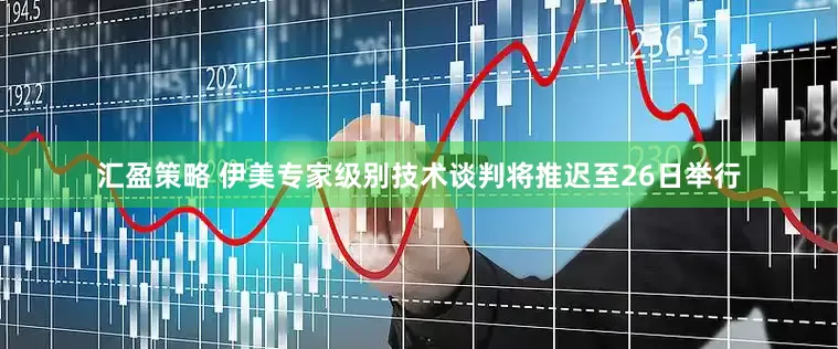 汇盈策略 伊美专家级别技术谈判将推迟至26日举行