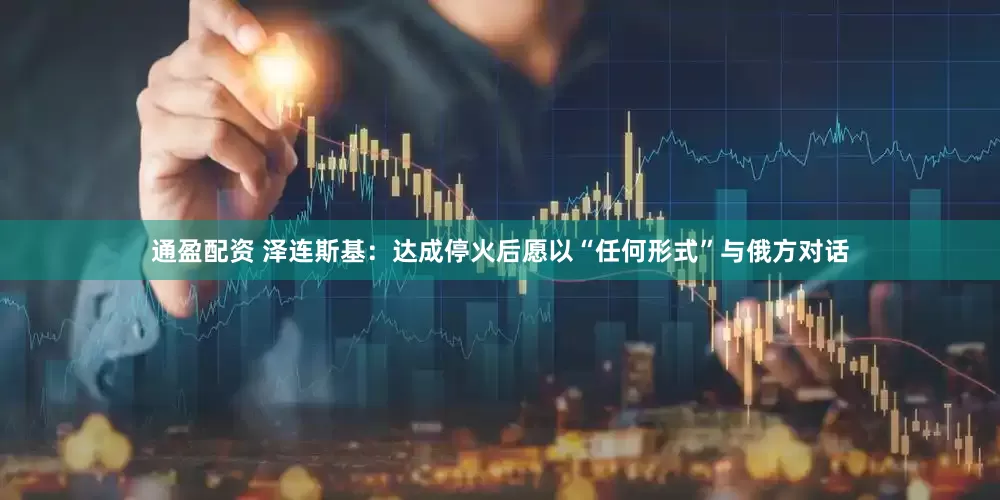 通盈配资 泽连斯基：达成停火后愿以“任何形式”与俄方对话