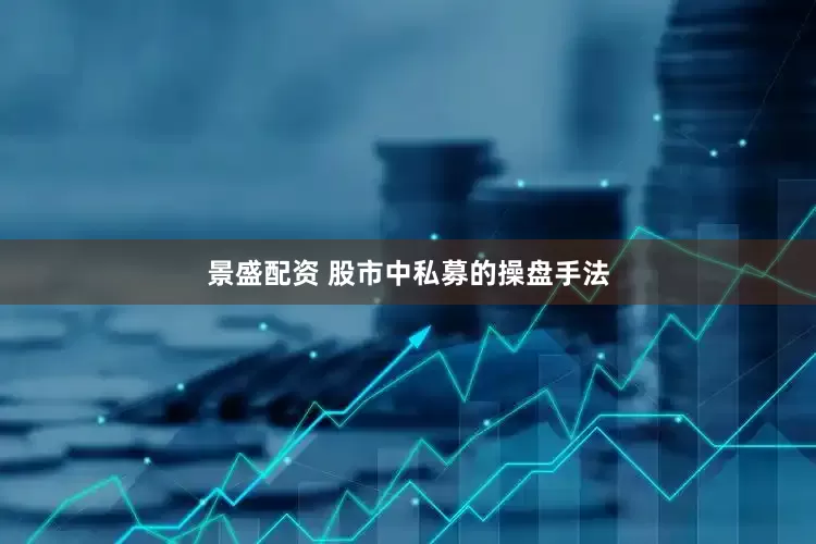 景盛配资 股市中私募的操盘手法