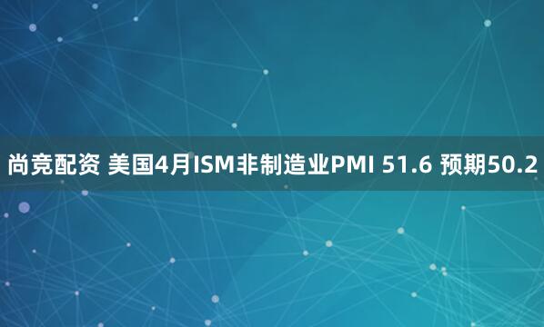 尚竞配资 美国4月ISM非制造业PMI 51.6 预期50.2