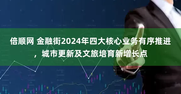 倍顺网 金融街2024年四大核心业务有序推进，城市更新及文旅培育新增长点