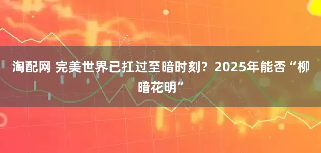 淘配网 完美世界已扛过至暗时刻？2025年能否“柳暗花明”