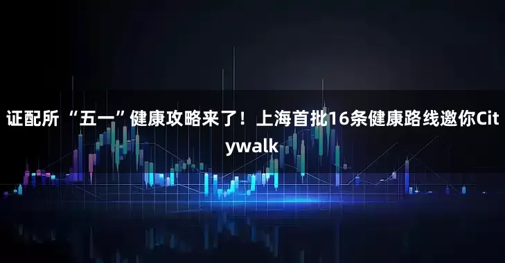 证配所 “五一”健康攻略来了！上海首批16条健康路线邀你Citywalk
