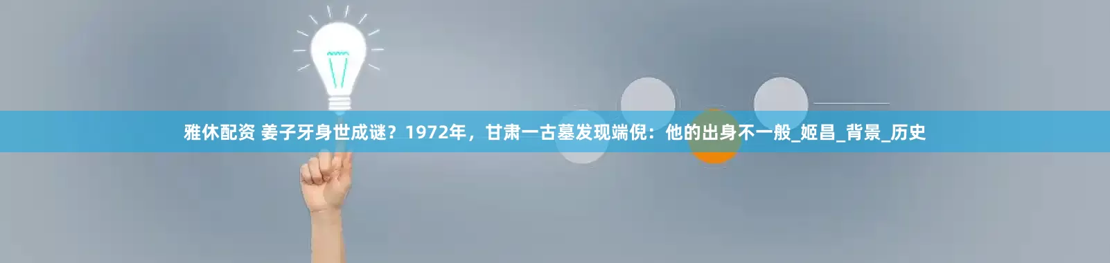 雅休配资 姜子牙身世成谜？1972年，甘肃一古墓发现端倪：他的出身不一般_姬昌_背景_历史