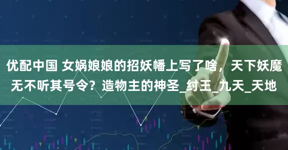 优配中国 女娲娘娘的招妖幡上写了啥，天下妖魔无不听其号令？造物主的神圣_纣王_九天_天地