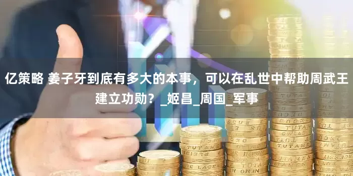 亿策略 姜子牙到底有多大的本事，可以在乱世中帮助周武王建立功勋？_姬昌_周国_军事