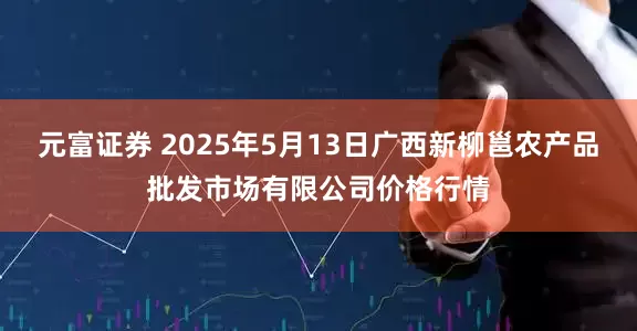 元富证券 2025年5月13日广西新柳邕农产品批发市场有限公司价格行情