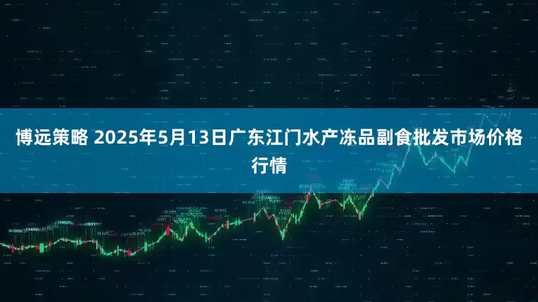 博远策略 2025年5月13日广东江门水产冻品副食批发市场价格行情