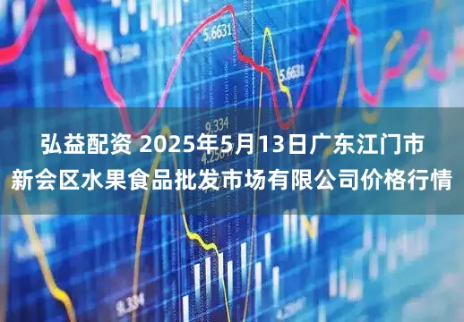 弘益配资 2025年5月13日广东江门市新会区水果食品批发市场有限公司价格行情