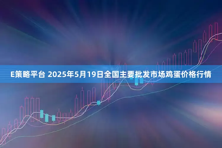 E策略平台 2025年5月19日全国主要批发市场鸡蛋价格行情