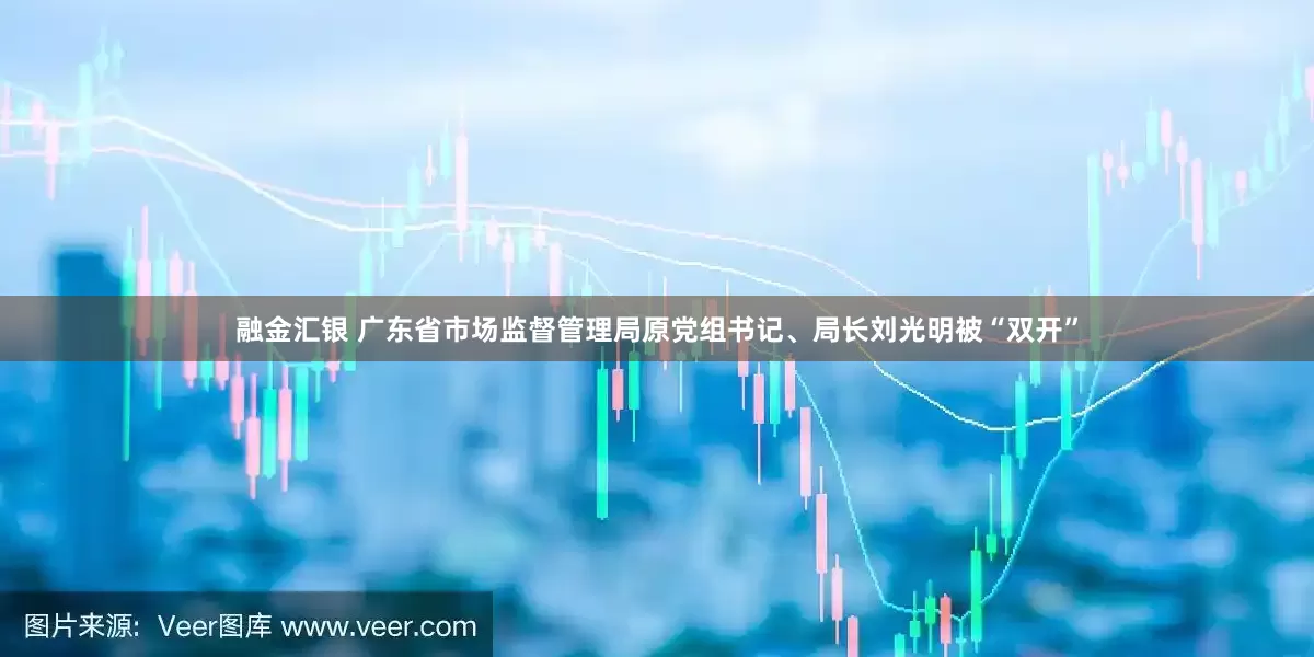 融金汇银 广东省市场监督管理局原党组书记、局长刘光明被“双开”