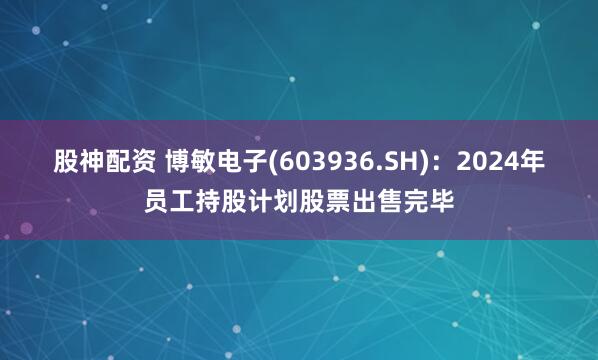 股神配资 博敏电子(603936.SH)：2024年员工持股计划股票出售完毕