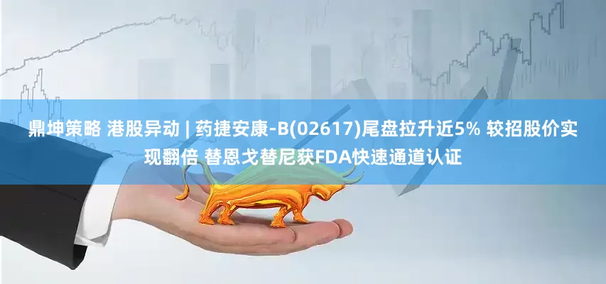 鼎坤策略 港股异动 | 药捷安康-B(02617)尾盘拉升近5% 较招股价实现翻倍 替恩戈替尼获FDA快速通道认证