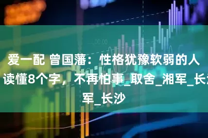 爱一配 曾国藩：性格犹豫软弱的人，读懂8个字，不再怕事_取舍_湘军_长沙