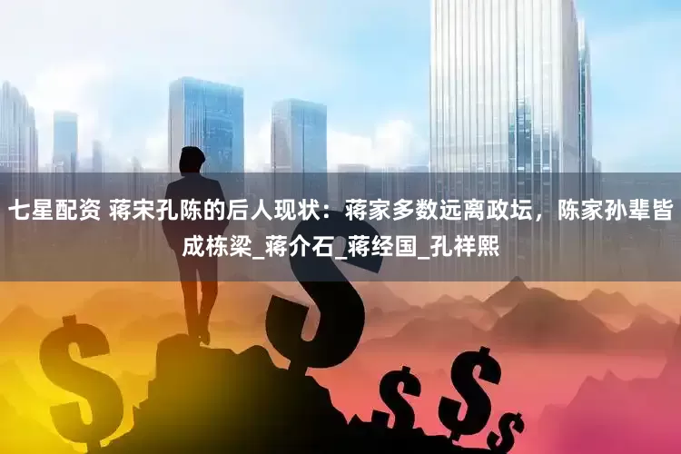 七星配资 蒋宋孔陈的后人现状：蒋家多数远离政坛，陈家孙辈皆成栋梁_蒋介石_蒋经国_孔祥熙