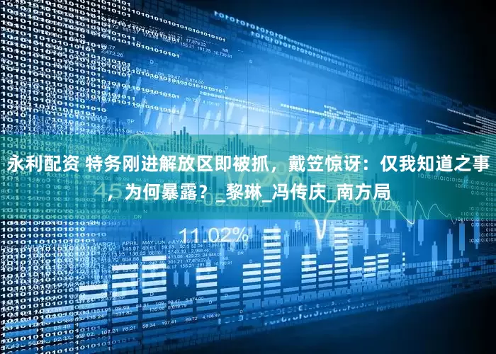 永利配资 特务刚进解放区即被抓，戴笠惊讶：仅我知道之事，为何暴露？_黎琳_冯传庆_南方局