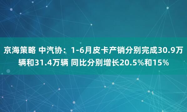 京海策略 中汽协：1-6月皮卡产销分别完成30.9万辆和31.4万辆 同比分别增长20.5%和15%