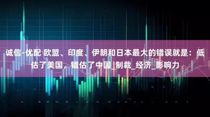 诚信-优配 欧盟、印度、伊朗和日本最大的错误就是：低估了美国，错估了中国_制裁_经济_影响力