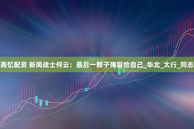 高忆配资 新闻战士何云：最后一颗子弹留给自己_华北_太行_同志