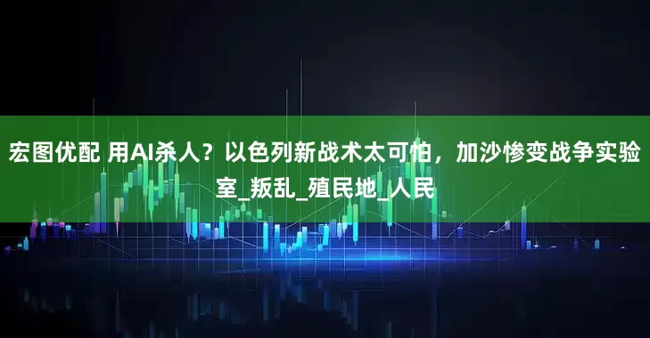 宏图优配 用AI杀人？以色列新战术太可怕，加沙惨变战争实验室_叛乱_殖民地_人民