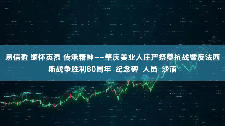 易信盈 缅怀英烈 传承精神——肇庆美业人庄严祭奠抗战暨反法西斯战争胜利80周年_纪念碑_人员_沙浦