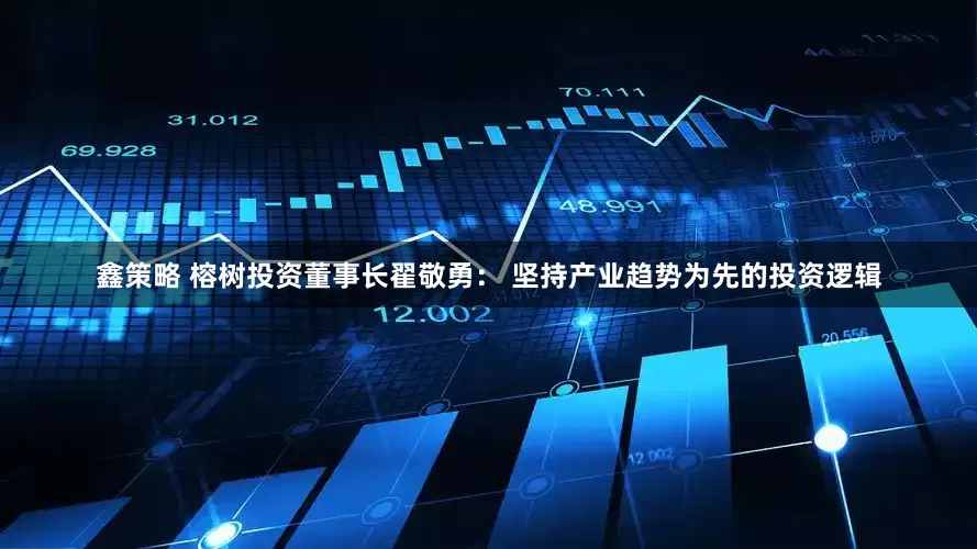 鑫策略 榕树投资董事长翟敬勇： 坚持产业趋势为先的投资逻辑