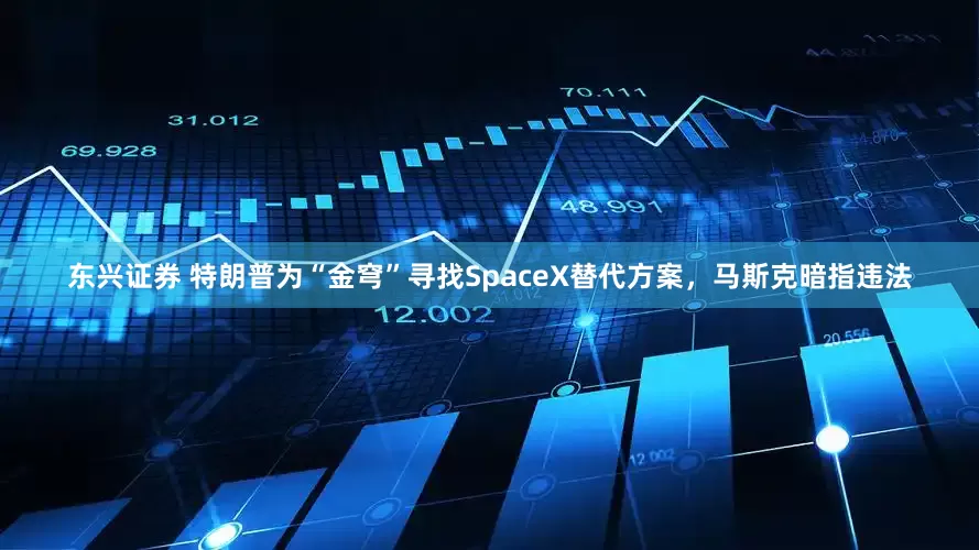 东兴证券 特朗普为“金穹”寻找SpaceX替代方案，马斯克暗指违法