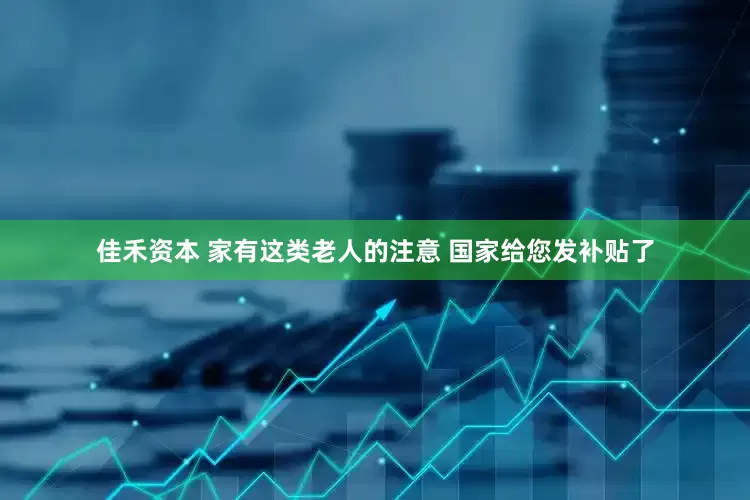 佳禾资本 家有这类老人的注意 国家给您发补贴了