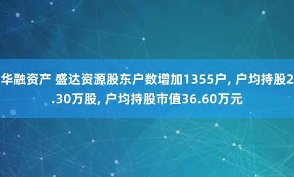 华融资产 盛达资源股东户数增加1355户, 户均持股2.30万股, 户均持股市值36.60万元