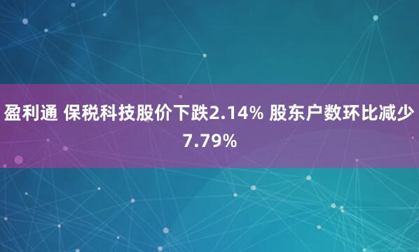 盈利通 保税科技股价下跌2.14% 股东户数环比减少7.79%