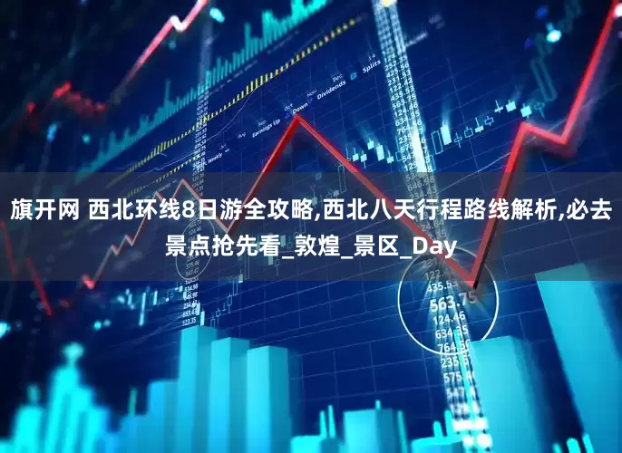 旗开网 西北环线8日游全攻略,西北八天行程路线解析,必去景点抢先看_敦煌_景区_Day