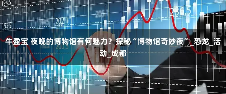 牛盈宝 夜晚的博物馆有何魅力？探秘“博物馆奇妙夜”_恐龙_活动_成都