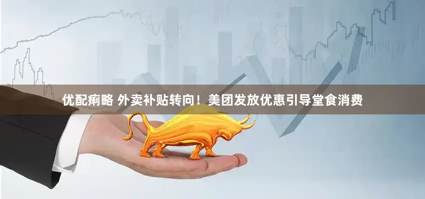 优配痢略 外卖补贴转向！美团发放优惠引导堂食消费