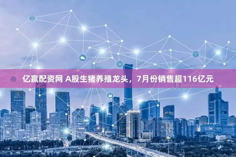 亿赢配资网 A股生猪养殖龙头，7月份销售超116亿元