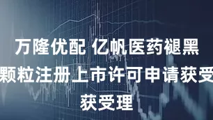 万隆优配 亿帆医药褪黑素颗粒注册上市许可申请获受理