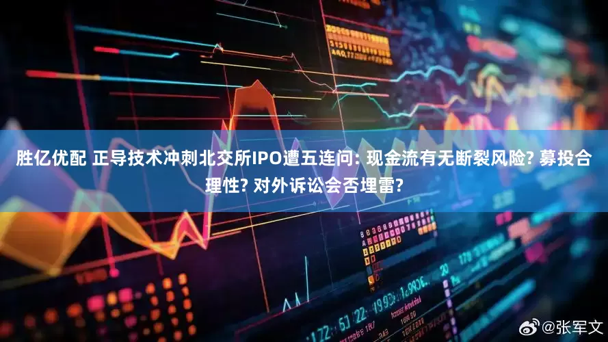 胜亿优配 正导技术冲刺北交所IPO遭五连问: 现金流有无断裂风险? 募投合理性? 对外诉讼会否埋雷?