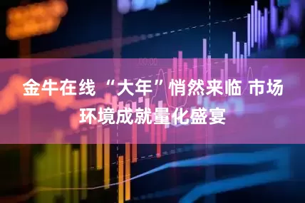 金牛在线 “大年”悄然来临 市场环境成就量化盛宴
