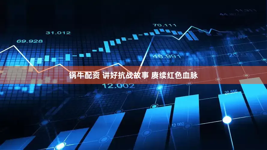 锅牛配资 讲好抗战故事 赓续红色血脉