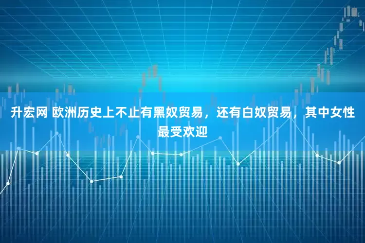 升宏网 欧洲历史上不止有黑奴贸易，还有白奴贸易，其中女性最受欢迎