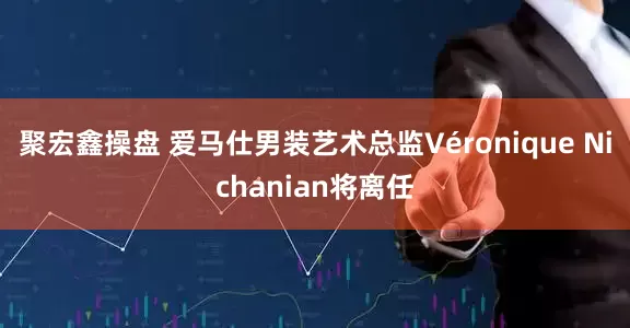 聚宏鑫操盘 爱马仕男装艺术总监Véronique Nichanian将离任