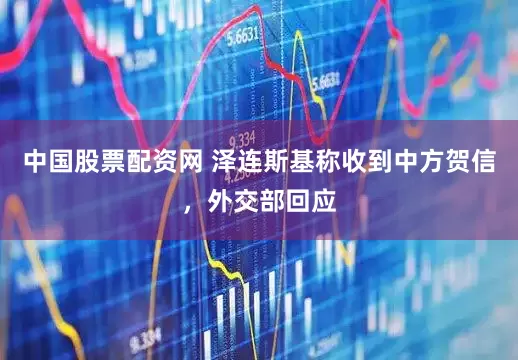 中国股票配资网 泽连斯基称收到中方贺信，外交部回应