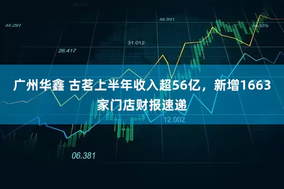 广州华鑫 古茗上半年收入超56亿,新增1663家门店财报速递