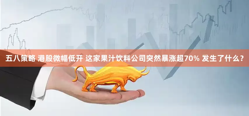 五八策略 港股微幅低开 这家果汁饮料公司突然暴涨超70% 发生了什么？