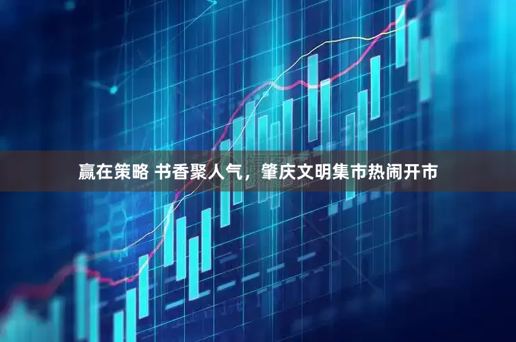 赢在策略 书香聚人气，肇庆文明集市热闹开市