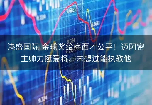 港盛国际 金球奖给梅西才公平！迈阿密主帅力挺爱将，未想过能执教他